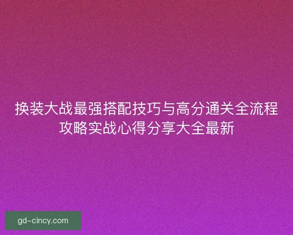 换装大战最强搭配技巧与高分通关全流程攻略实战心得分享大全最新