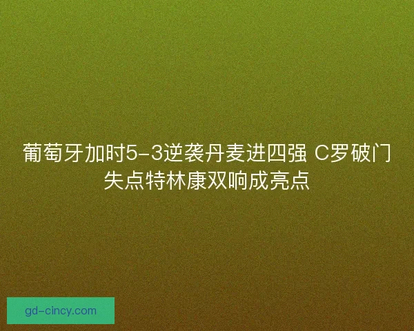 葡萄牙加时5-3逆袭丹麦进四强 C罗破门失点特林康双响成亮点