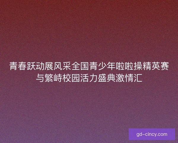 青春跃动展风采全国青少年啦啦操精英赛与繁峙校园活力盛典激情汇