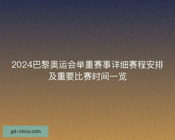 2024巴黎奥运会举重赛事详细赛程安排及重要比赛时间一览