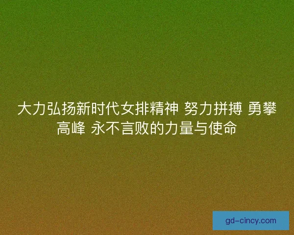 大力弘扬新时代女排精神 努力拼搏 勇攀高峰 永不言败的力量与使命