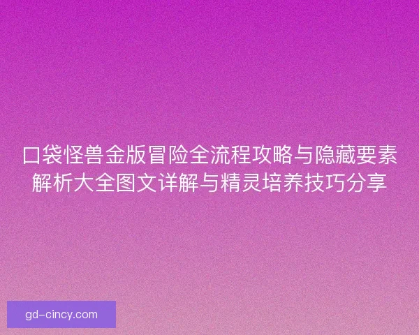 口袋怪兽金版冒险全流程攻略与隐藏要素解析大全图文详解与精灵培养技巧分享