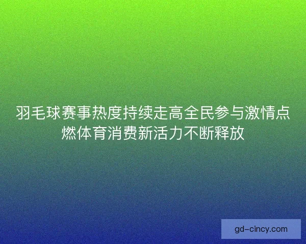羽毛球赛事热度持续走高全民参与激情点燃体育消费新活力不断释放