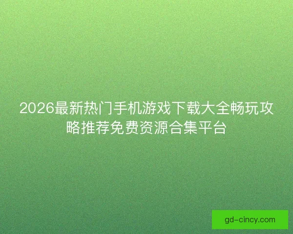 2026最新热门手机游戏下载大全畅玩攻略推荐免费资源合集平台