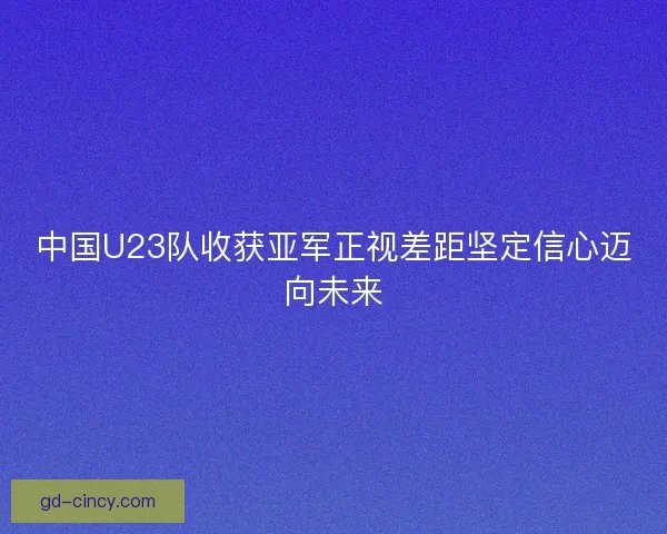 中国U23队收获亚军正视差距坚定信心迈向未来