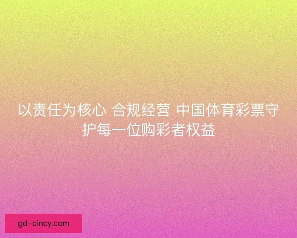 以责任为核心 合规经营 中国体育彩票守护每一位购彩者权益