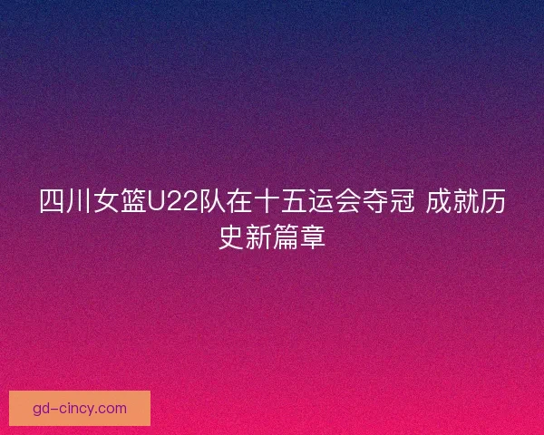 四川女篮U22队在十五运会夺冠 成就历史新篇章