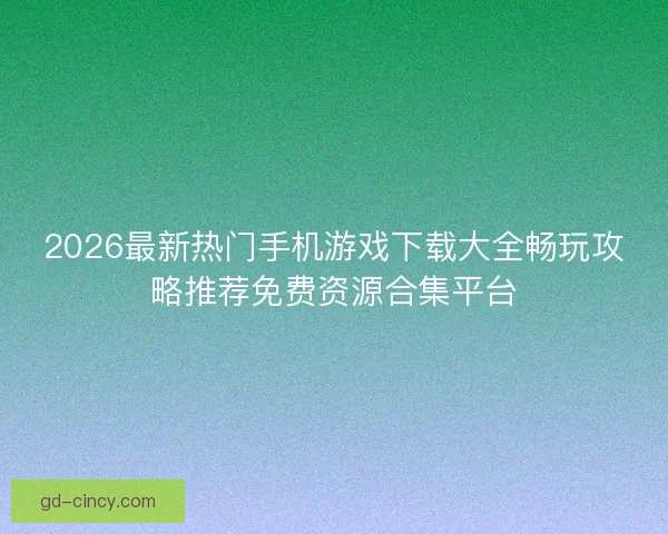 2026最新热门手机游戏下载大全畅玩攻略推荐免费资源合集平台