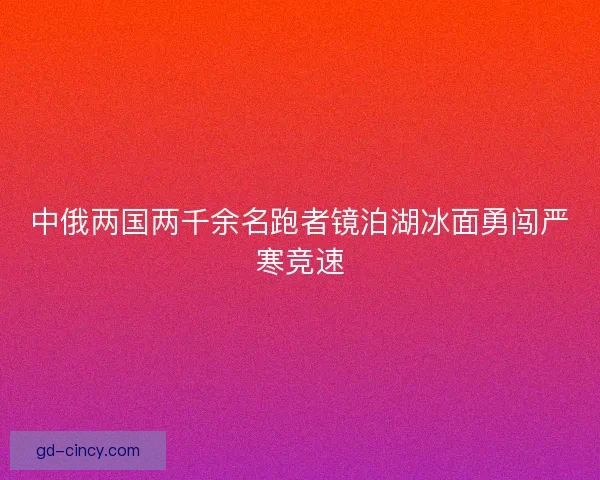 中俄两国两千余名跑者镜泊湖冰面勇闯严寒竞速